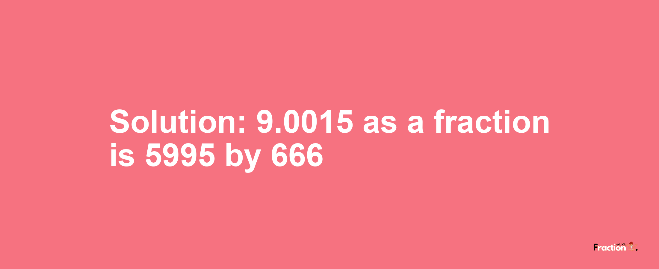 Solution:9.0015 as a fraction is 5995/666